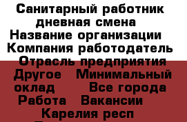 Санитарный работник дневная смена › Название организации ­ Компания-работодатель › Отрасль предприятия ­ Другое › Минимальный оклад ­ 1 - Все города Работа » Вакансии   . Карелия респ.,Петрозаводск г.